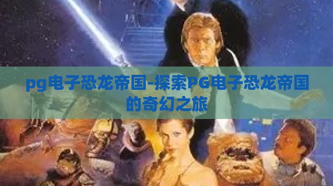 pg电子恐龙帝国-探索PG电子恐龙帝国的奇幻之旅