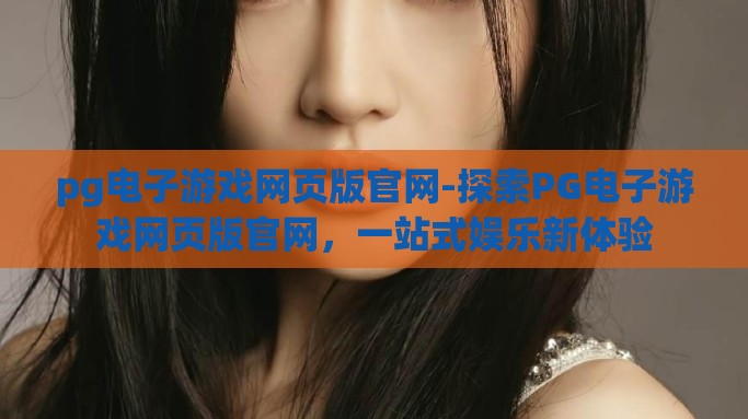 pg电子游戏网页版官网-探索PG电子游戏网页版官网，一站式娱乐新体验