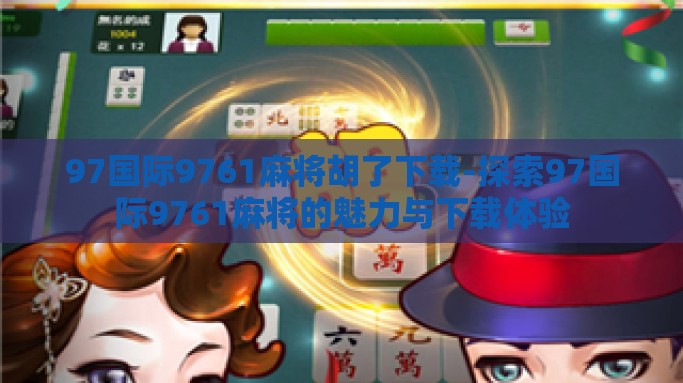 97国际9761麻将胡了下载-探索97国际9761麻将的魅力与下载体验
