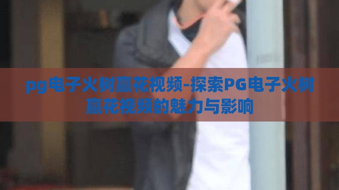 pg电子火树赢花视频-探索PG电子火树赢花视频的魅力与影响