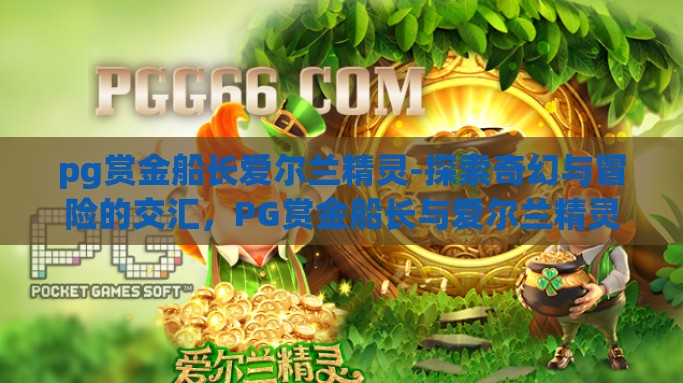 pg赏金船长爱尔兰精灵-探索奇幻与冒险的交汇，PG赏金船长与爱尔兰精灵的传奇故事