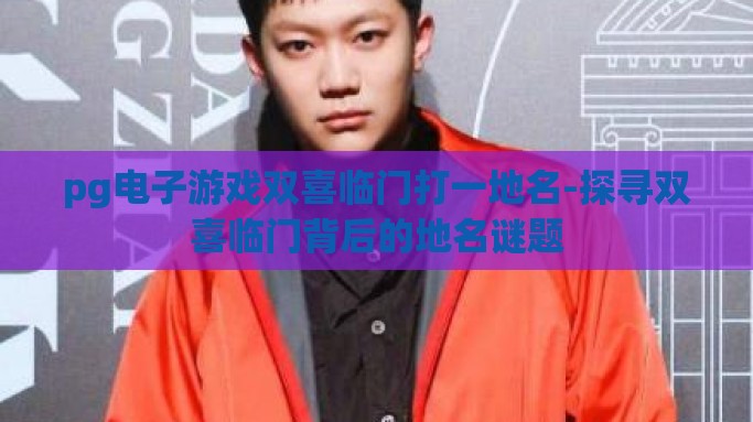 pg电子游戏双喜临门打一地名-探寻双喜临门背后的地名谜题