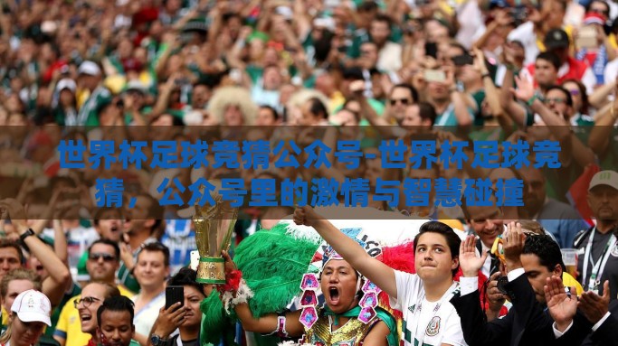 世界杯足球竞猜公众号-世界杯足球竞猜，公众号里的激情与智慧碰撞