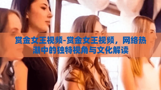 赏金女王视频-赏金女王视频，网络热潮中的独特视角与文化解读