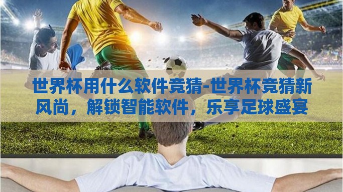 世界杯用什么软件竞猜-世界杯竞猜新风尚，解锁智能软件，乐享足球盛宴