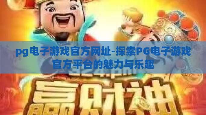 pg电子游戏官方网址-探索PG电子游戏官方平台的魅力与乐趣