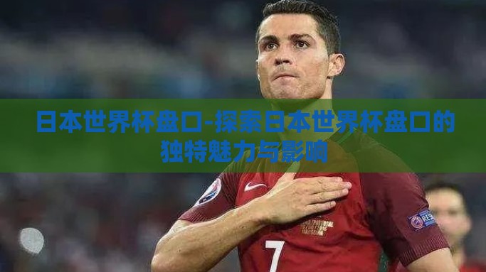 日本世界杯盘口-探索日本世界杯盘口的独特魅力与影响