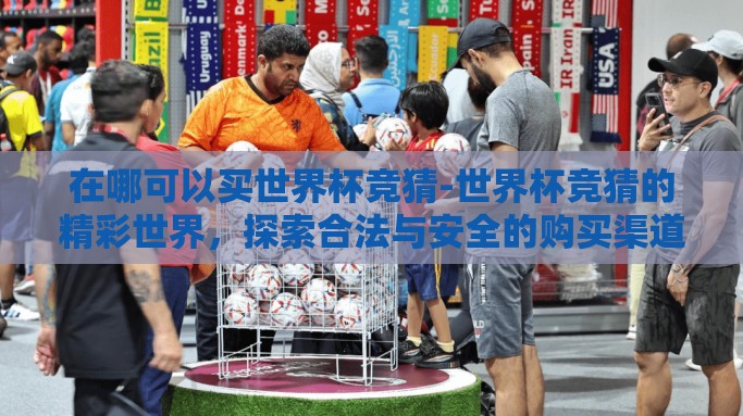 在哪可以买世界杯竞猜-世界杯竞猜的精彩世界,探索合法与安全的购买渠道 在哪可以买世界杯竞猜-世界杯竞猜的精彩世界,探索合法与安全的购买渠道