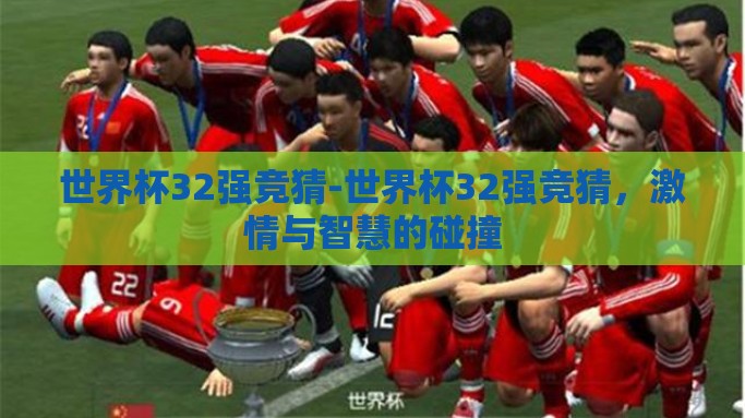 世界杯32强竞猜-世界杯32强竞猜，激情与智慧的碰撞