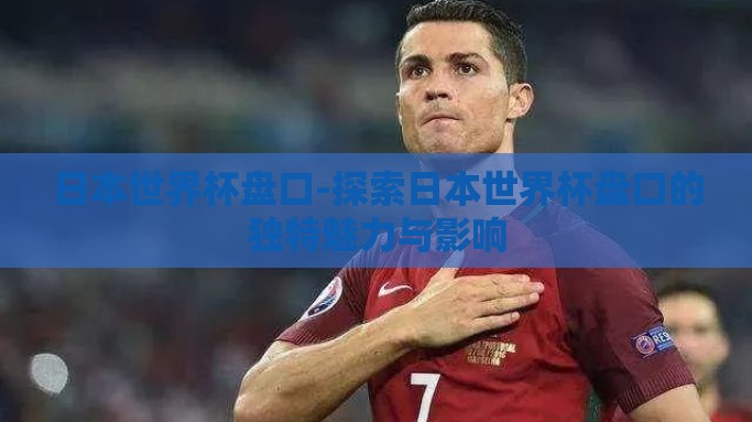 日本世界杯盘口-探索日本世界杯盘口的独特魅力与影响