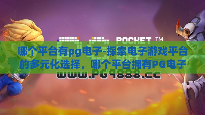 哪个平台有pg电子-探索电子游戏平台的多元化选择，哪个平台拥有PG电子游戏？