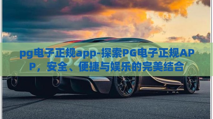 pg电子正规app-探索PG电子正规APP，安全、便捷与娱乐的完美结合
