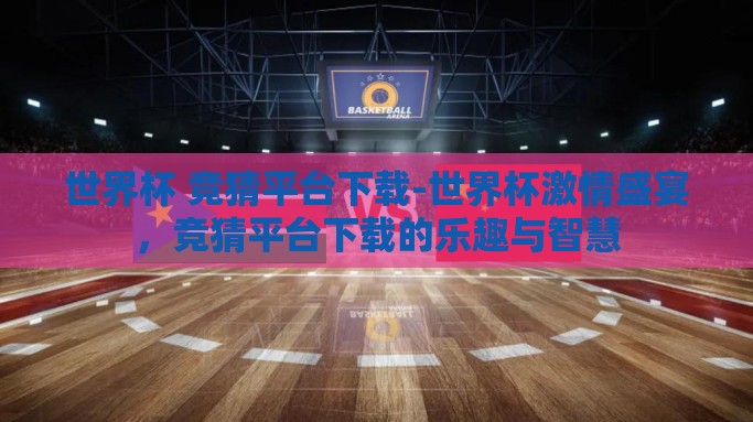 世界杯 竞猜平台下载-世界杯激情盛宴，竞猜平台下载的乐趣与智慧