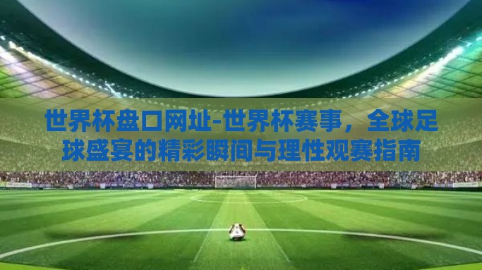 世界杯盘口网址-世界杯赛事，全球足球盛宴的精彩瞬间与理性观赛指南