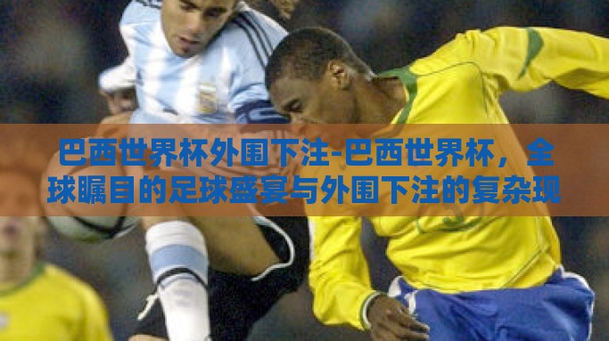 巴西世界杯外围下注-巴西世界杯，全球瞩目的足球盛宴与外围下注的复杂现象