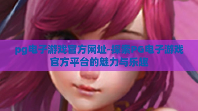 pg电子游戏官方网址-探索PG电子游戏官方平台的魅力与乐趣