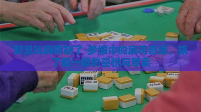 梦见玩麻将胡了-梦境中的麻将奇缘，胡了那一瞬的喜悦与思索
