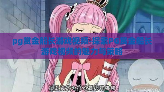 pg赏金船长游戏视频-探索PG赏金船长游戏视频的魅力与策略