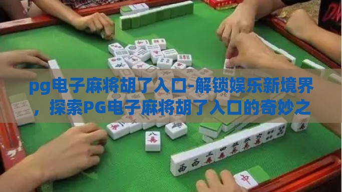 pg电子麻将胡了入口-解锁娱乐新境界，探索PG电子麻将胡了入口的奇妙之旅