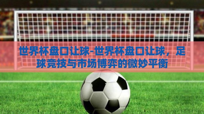 世界杯盘口让球-世界杯盘口让球，足球竞技与市场博弈的微妙平衡