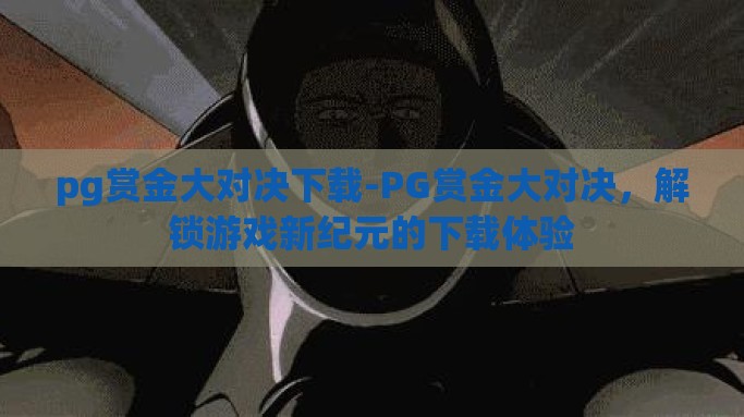 pg赏金大对决下载-PG赏金大对决，解锁游戏新纪元的下载体验