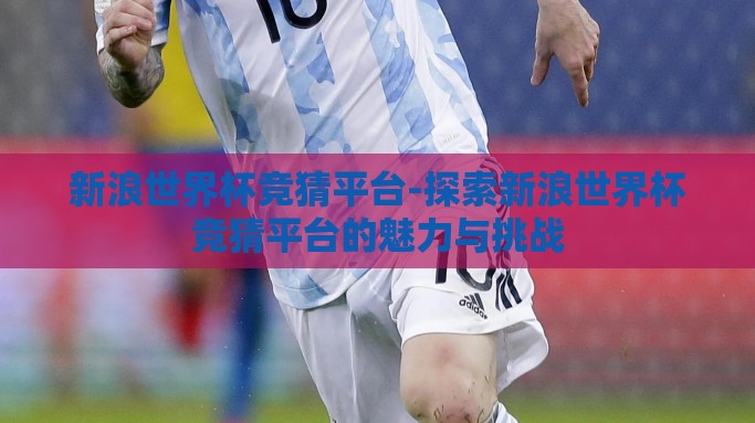 新浪世界杯竞猜平台-探索新浪世界杯竞猜平台的魅力与挑战